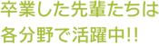 卒業した先輩たちは 各分野で活躍中!!