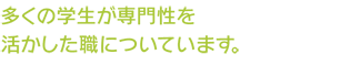 多くの学生が専門性を活かした職についています。